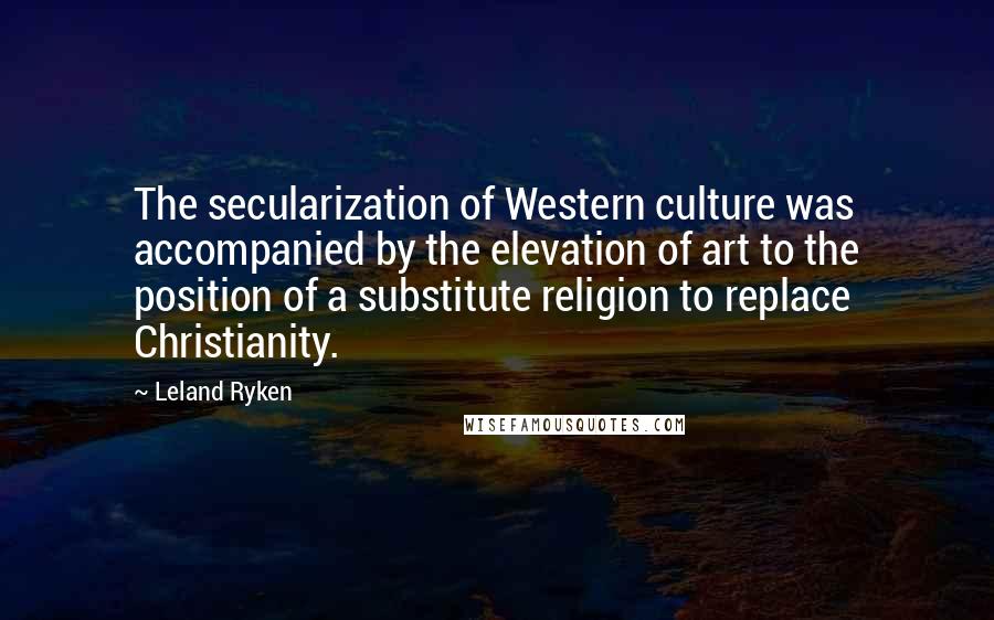 Leland Ryken Quotes: The secularization of Western culture was accompanied by the elevation of art to the position of a substitute religion to replace Christianity.