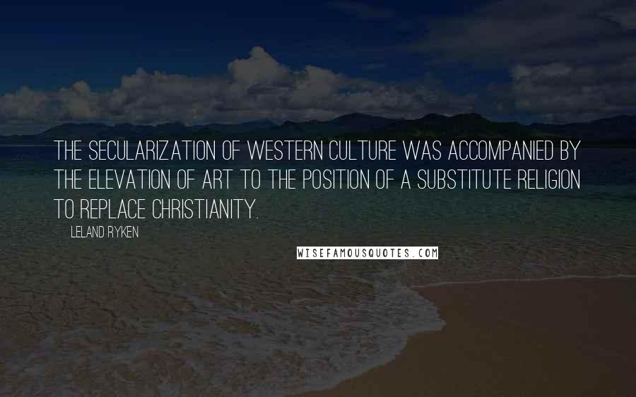 Leland Ryken Quotes: The secularization of Western culture was accompanied by the elevation of art to the position of a substitute religion to replace Christianity.