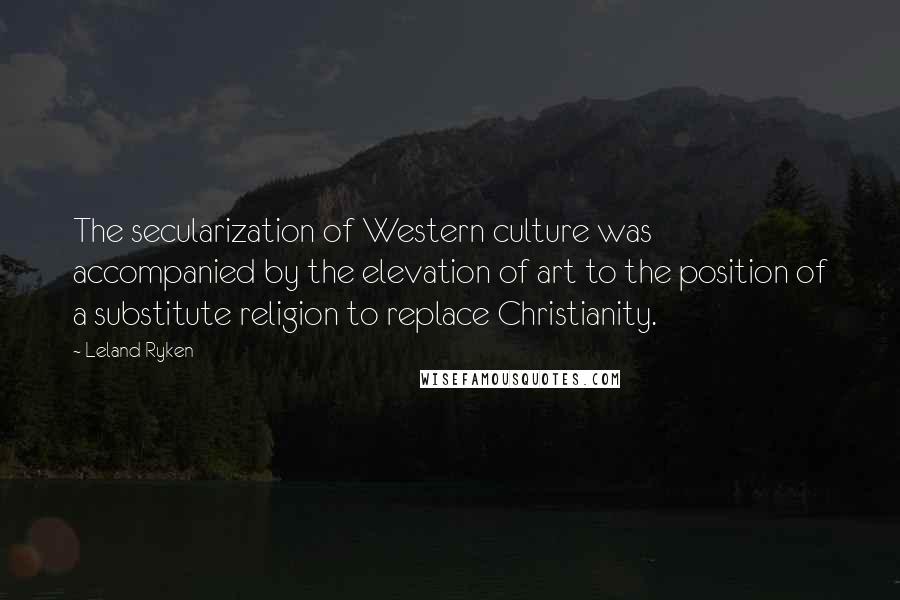 Leland Ryken Quotes: The secularization of Western culture was accompanied by the elevation of art to the position of a substitute religion to replace Christianity.