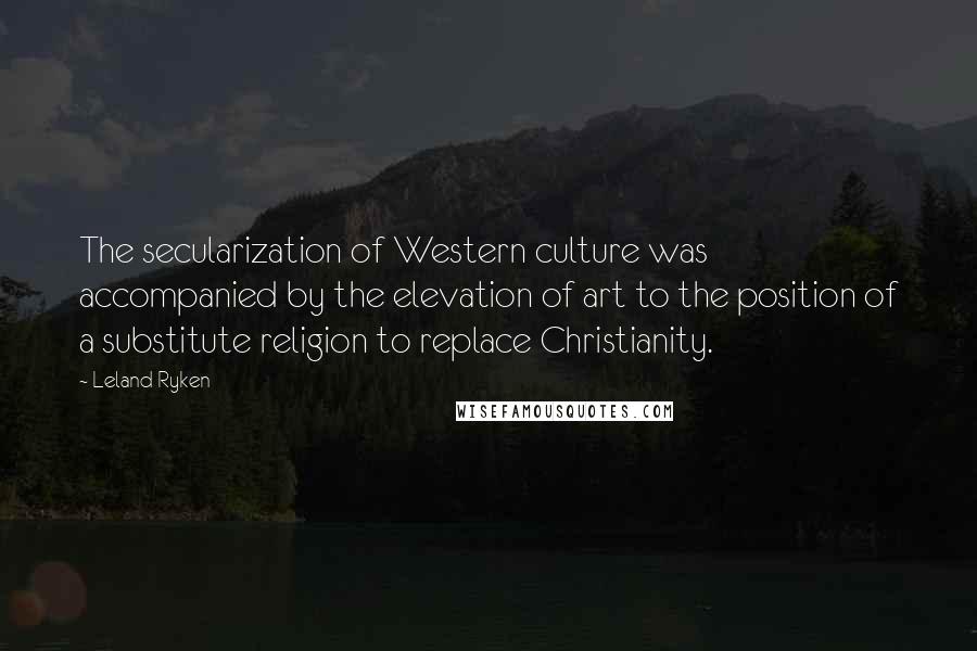 Leland Ryken Quotes: The secularization of Western culture was accompanied by the elevation of art to the position of a substitute religion to replace Christianity.