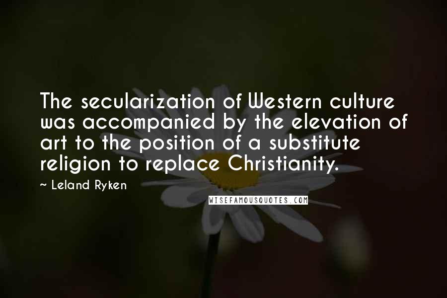 Leland Ryken Quotes: The secularization of Western culture was accompanied by the elevation of art to the position of a substitute religion to replace Christianity.