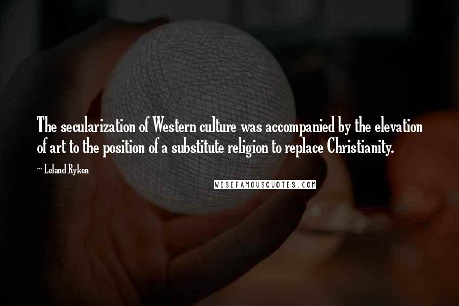 Leland Ryken Quotes: The secularization of Western culture was accompanied by the elevation of art to the position of a substitute religion to replace Christianity.