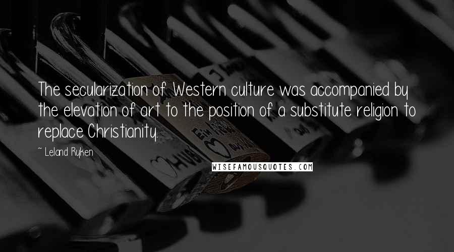 Leland Ryken Quotes: The secularization of Western culture was accompanied by the elevation of art to the position of a substitute religion to replace Christianity.