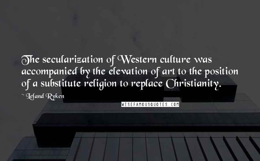 Leland Ryken Quotes: The secularization of Western culture was accompanied by the elevation of art to the position of a substitute religion to replace Christianity.