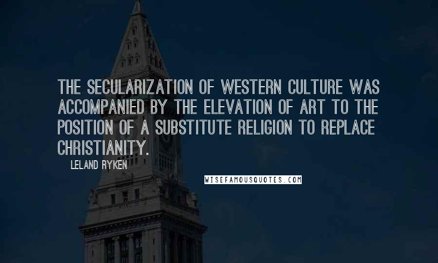 Leland Ryken Quotes: The secularization of Western culture was accompanied by the elevation of art to the position of a substitute religion to replace Christianity.