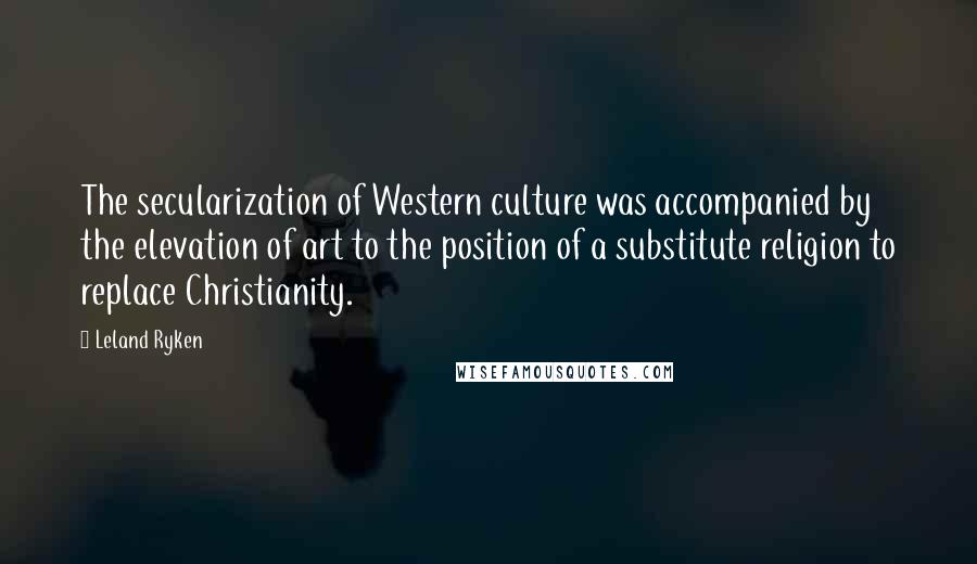 Leland Ryken Quotes: The secularization of Western culture was accompanied by the elevation of art to the position of a substitute religion to replace Christianity.