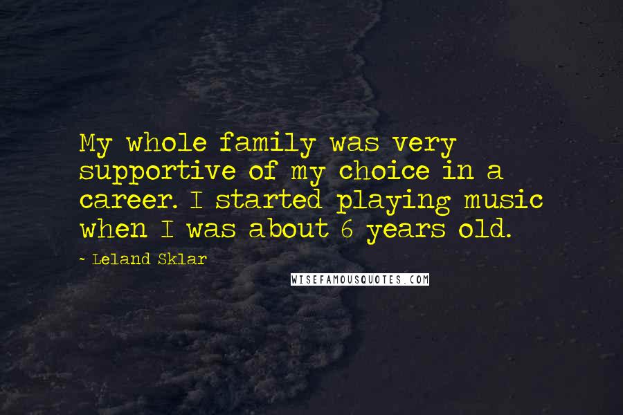 Leland Sklar Quotes: My whole family was very supportive of my choice in a career. I started playing music when I was about 6 years old.