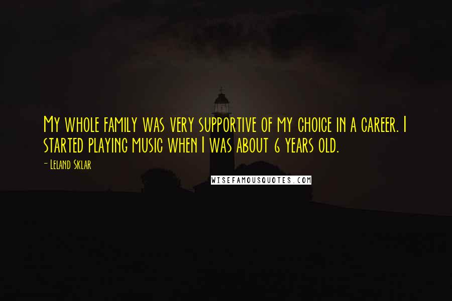 Leland Sklar Quotes: My whole family was very supportive of my choice in a career. I started playing music when I was about 6 years old.