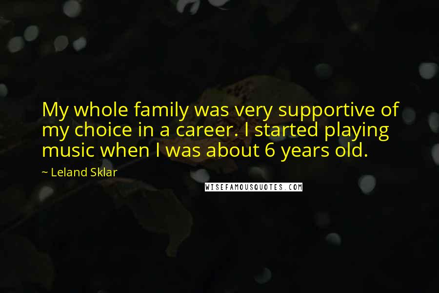Leland Sklar Quotes: My whole family was very supportive of my choice in a career. I started playing music when I was about 6 years old.