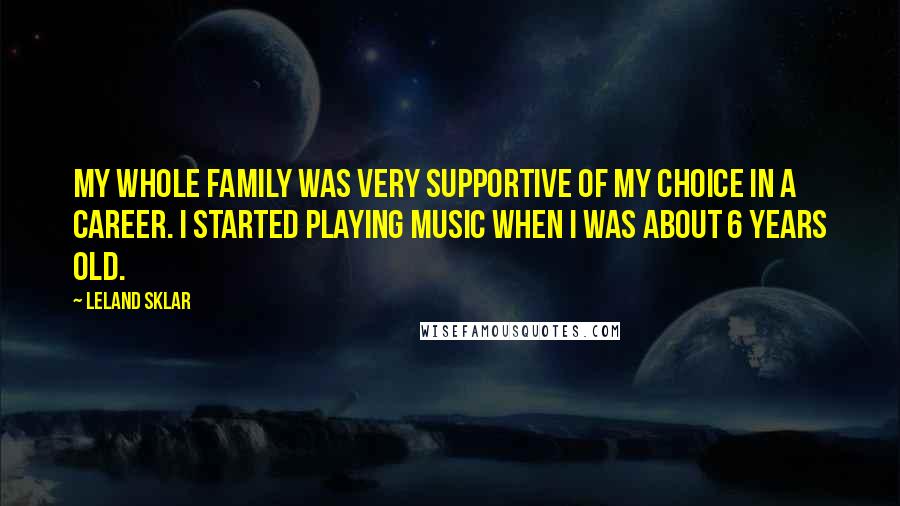 Leland Sklar Quotes: My whole family was very supportive of my choice in a career. I started playing music when I was about 6 years old.