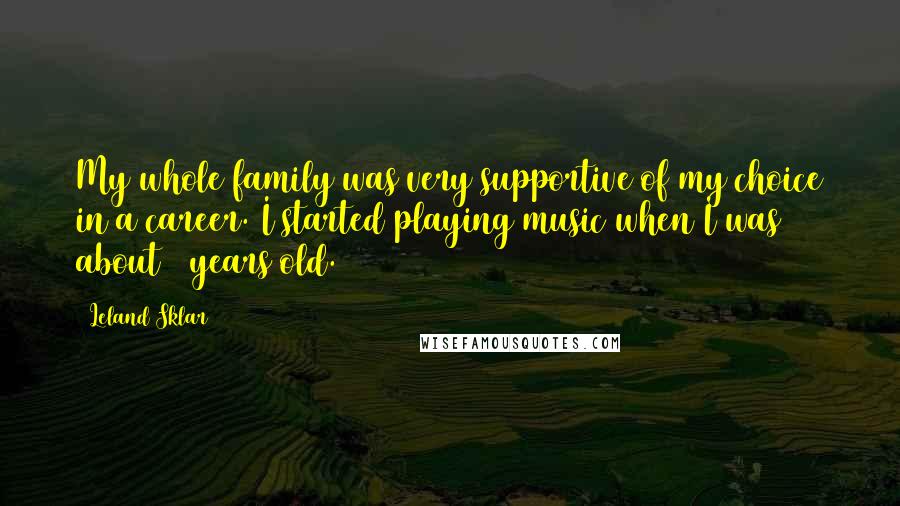 Leland Sklar Quotes: My whole family was very supportive of my choice in a career. I started playing music when I was about 6 years old.