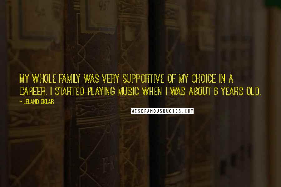 Leland Sklar Quotes: My whole family was very supportive of my choice in a career. I started playing music when I was about 6 years old.