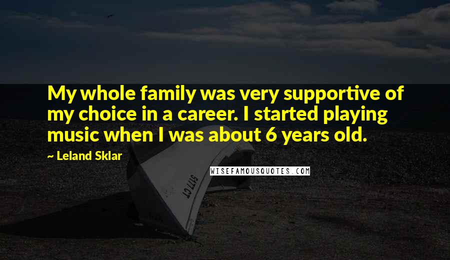 Leland Sklar Quotes: My whole family was very supportive of my choice in a career. I started playing music when I was about 6 years old.