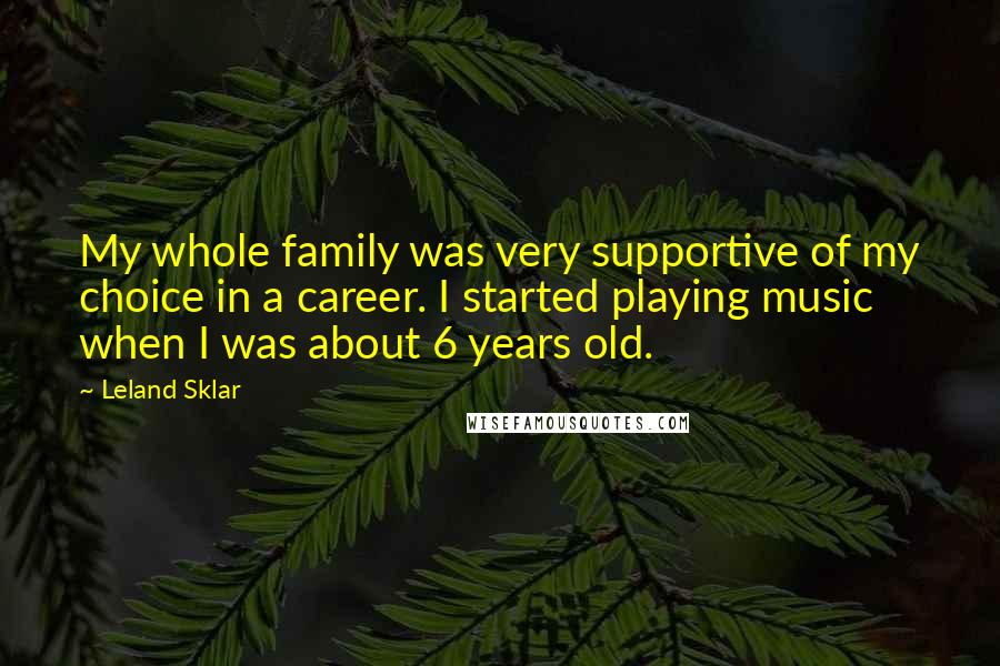 Leland Sklar Quotes: My whole family was very supportive of my choice in a career. I started playing music when I was about 6 years old.