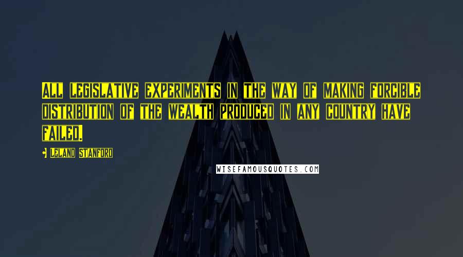 Leland Stanford Quotes: All legislative experiments in the way of making forcible distribution of the wealth produced in any country have failed.
