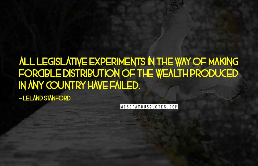 Leland Stanford Quotes: All legislative experiments in the way of making forcible distribution of the wealth produced in any country have failed.