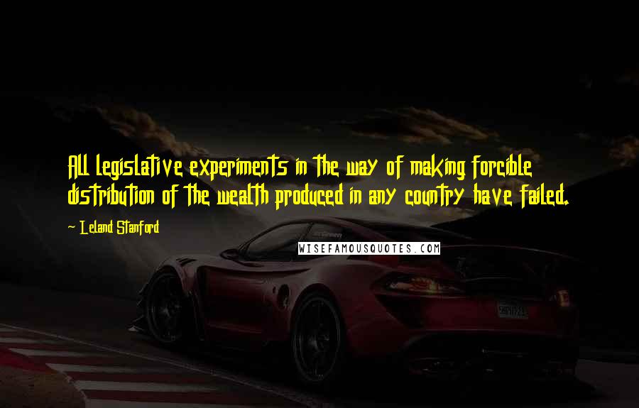 Leland Stanford Quotes: All legislative experiments in the way of making forcible distribution of the wealth produced in any country have failed.