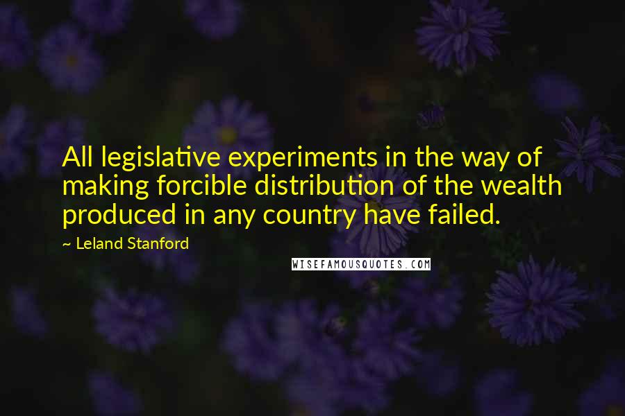 Leland Stanford Quotes: All legislative experiments in the way of making forcible distribution of the wealth produced in any country have failed.