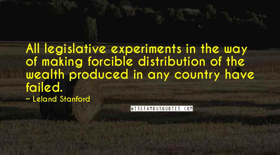 Leland Stanford Quotes: All legislative experiments in the way of making forcible distribution of the wealth produced in any country have failed.