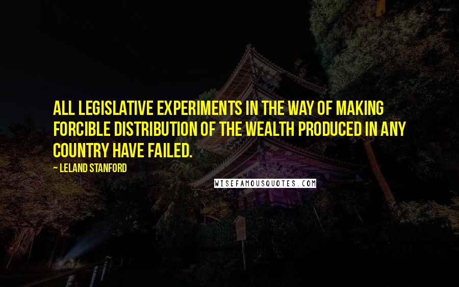 Leland Stanford Quotes: All legislative experiments in the way of making forcible distribution of the wealth produced in any country have failed.