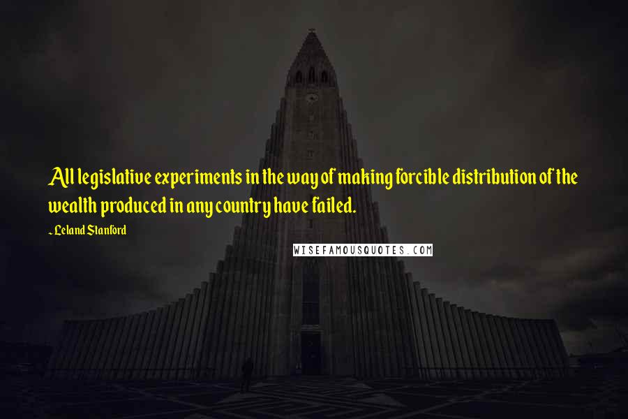 Leland Stanford Quotes: All legislative experiments in the way of making forcible distribution of the wealth produced in any country have failed.