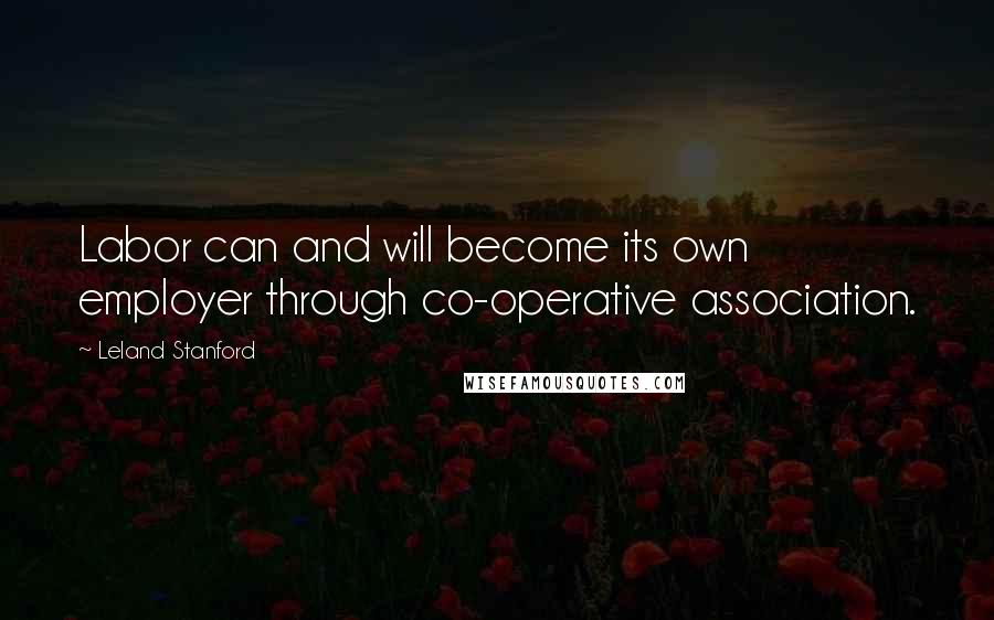 Leland Stanford Quotes: Labor can and will become its own employer through co-operative association.