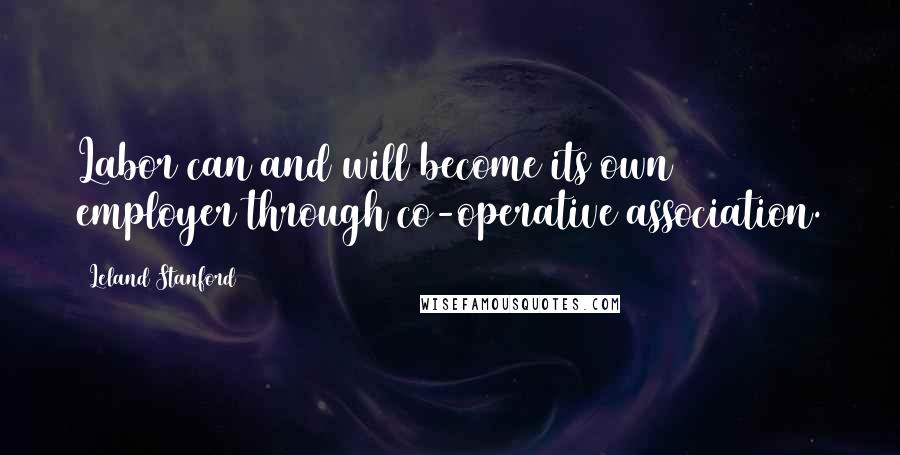 Leland Stanford Quotes: Labor can and will become its own employer through co-operative association.