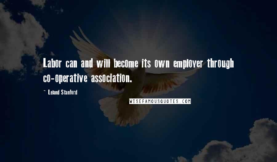 Leland Stanford Quotes: Labor can and will become its own employer through co-operative association.