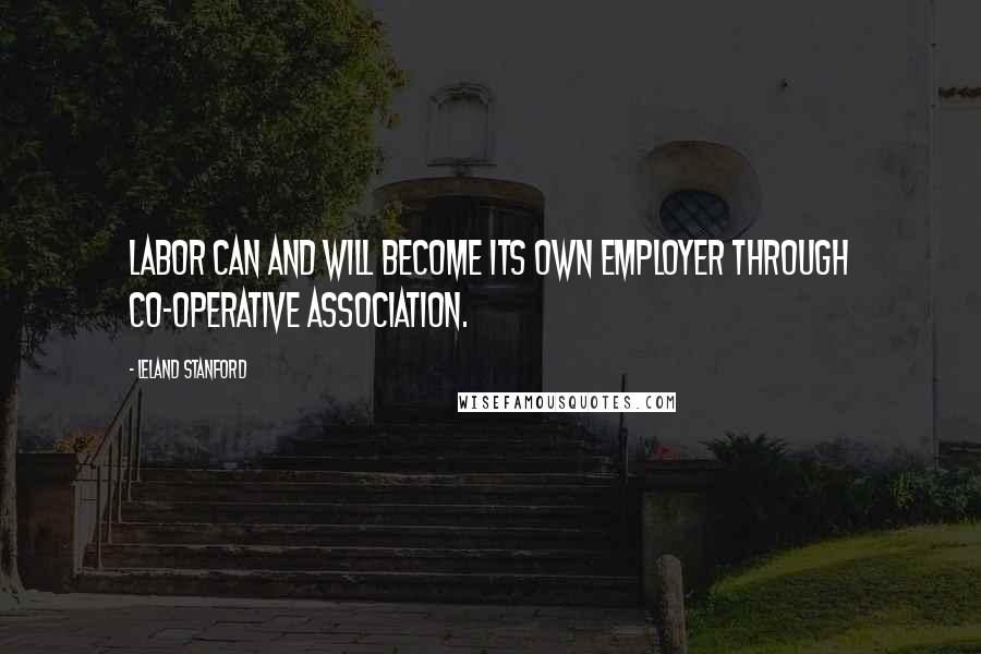Leland Stanford Quotes: Labor can and will become its own employer through co-operative association.