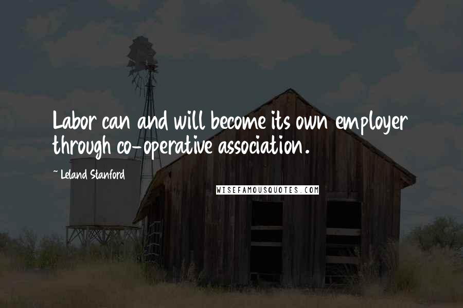 Leland Stanford Quotes: Labor can and will become its own employer through co-operative association.