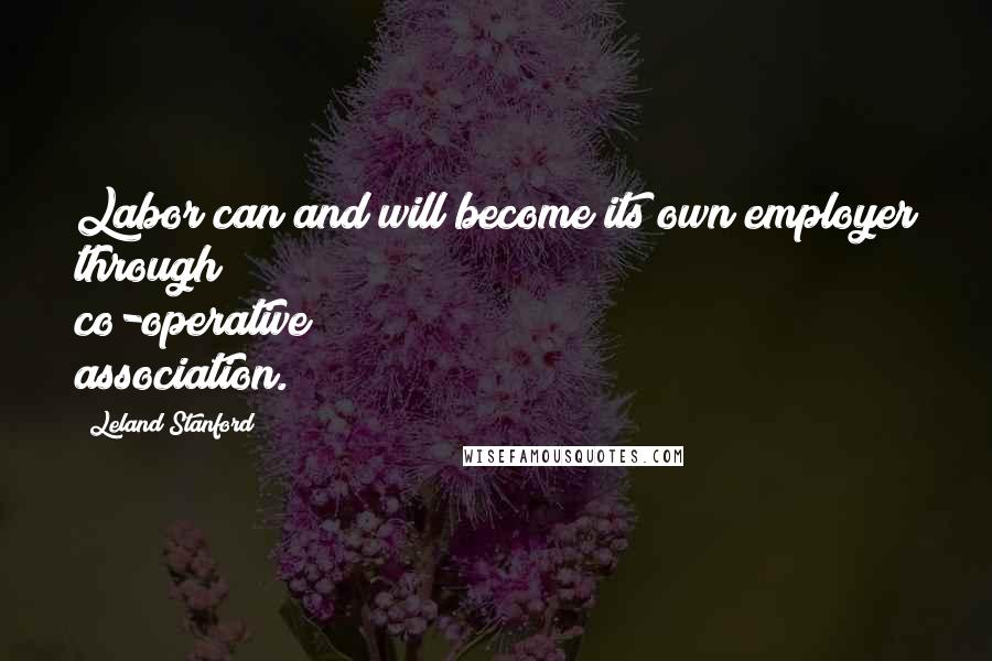 Leland Stanford Quotes: Labor can and will become its own employer through co-operative association.