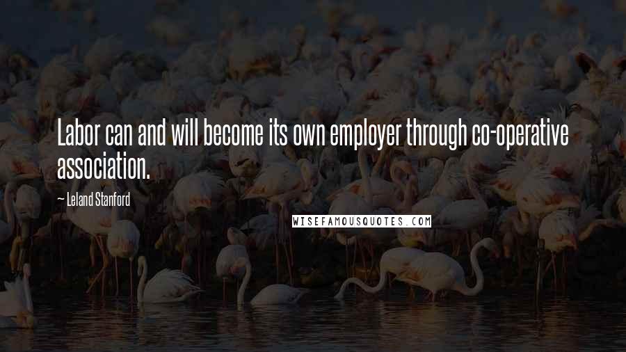 Leland Stanford Quotes: Labor can and will become its own employer through co-operative association.