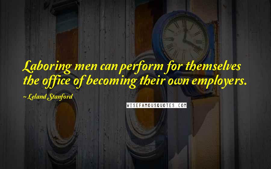 Leland Stanford Quotes: Laboring men can perform for themselves the office of becoming their own employers.