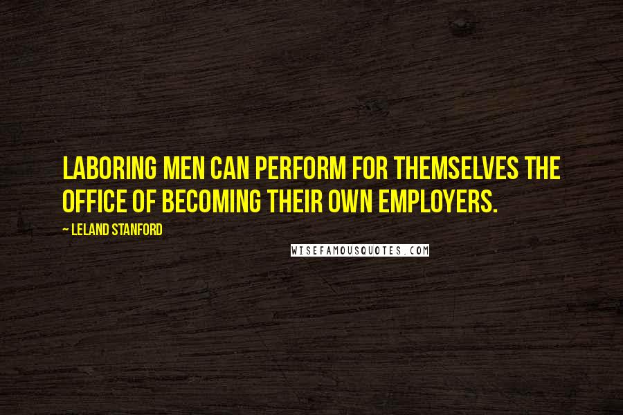 Leland Stanford Quotes: Laboring men can perform for themselves the office of becoming their own employers.