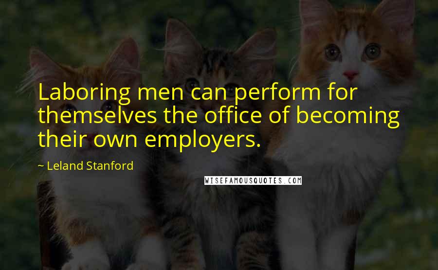 Leland Stanford Quotes: Laboring men can perform for themselves the office of becoming their own employers.