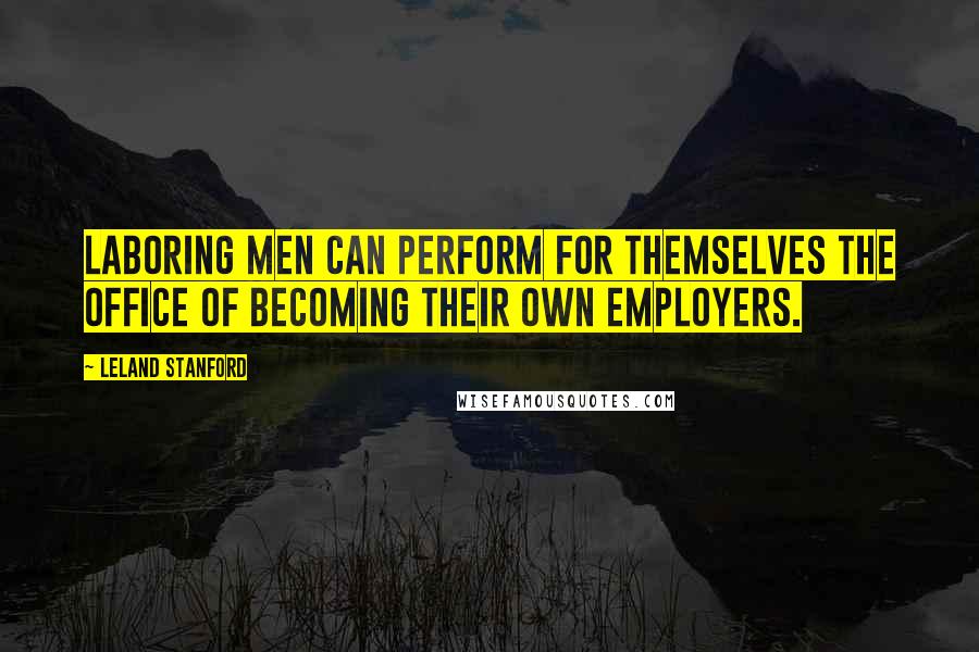 Leland Stanford Quotes: Laboring men can perform for themselves the office of becoming their own employers.