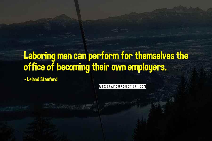 Leland Stanford Quotes: Laboring men can perform for themselves the office of becoming their own employers.