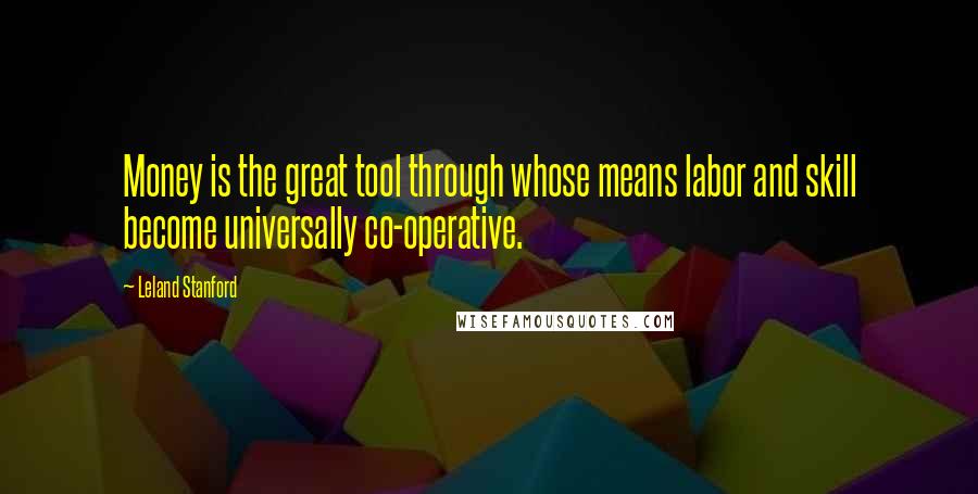 Leland Stanford Quotes: Money is the great tool through whose means labor and skill become universally co-operative.