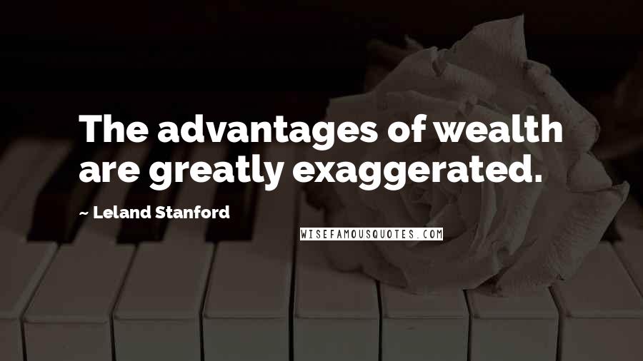 Leland Stanford Quotes: The advantages of wealth are greatly exaggerated.