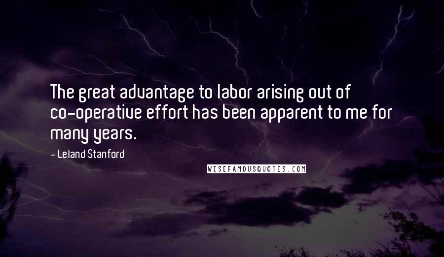 Leland Stanford Quotes: The great advantage to labor arising out of co-operative effort has been apparent to me for many years.