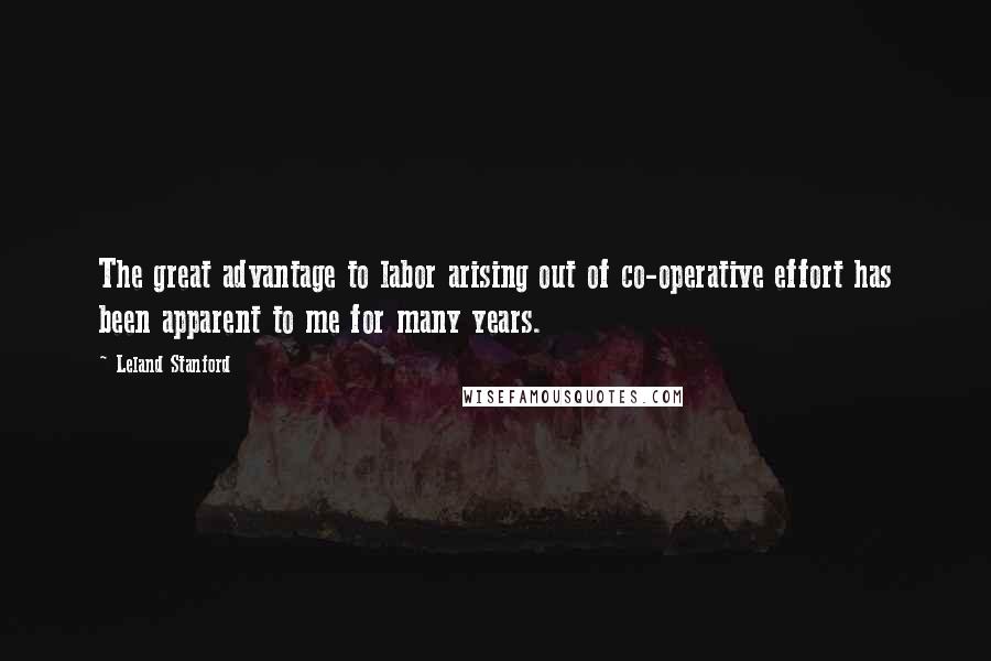 Leland Stanford Quotes: The great advantage to labor arising out of co-operative effort has been apparent to me for many years.