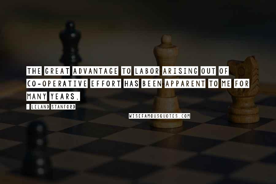 Leland Stanford Quotes: The great advantage to labor arising out of co-operative effort has been apparent to me for many years.