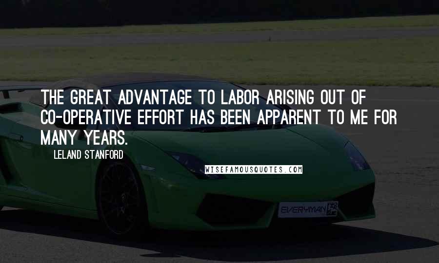 Leland Stanford Quotes: The great advantage to labor arising out of co-operative effort has been apparent to me for many years.