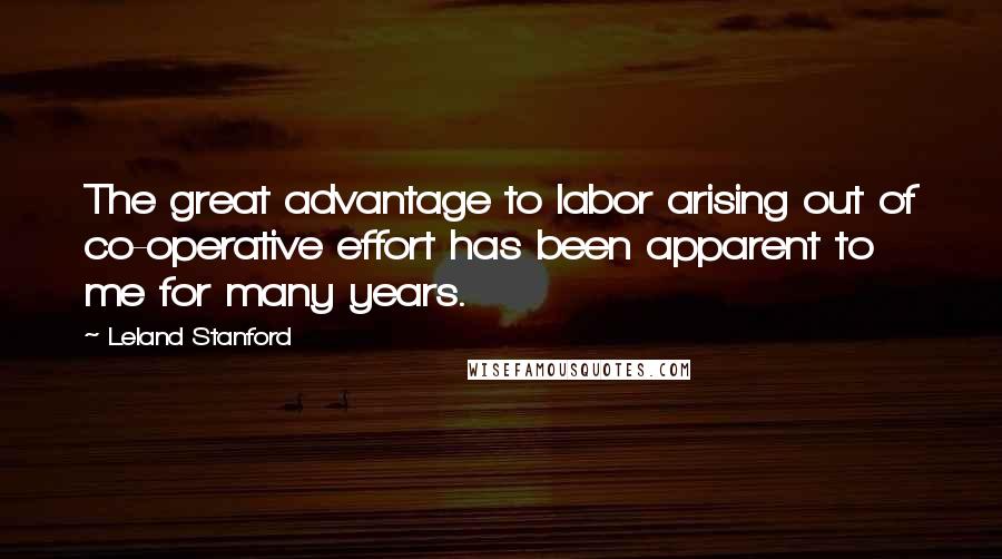 Leland Stanford Quotes: The great advantage to labor arising out of co-operative effort has been apparent to me for many years.
