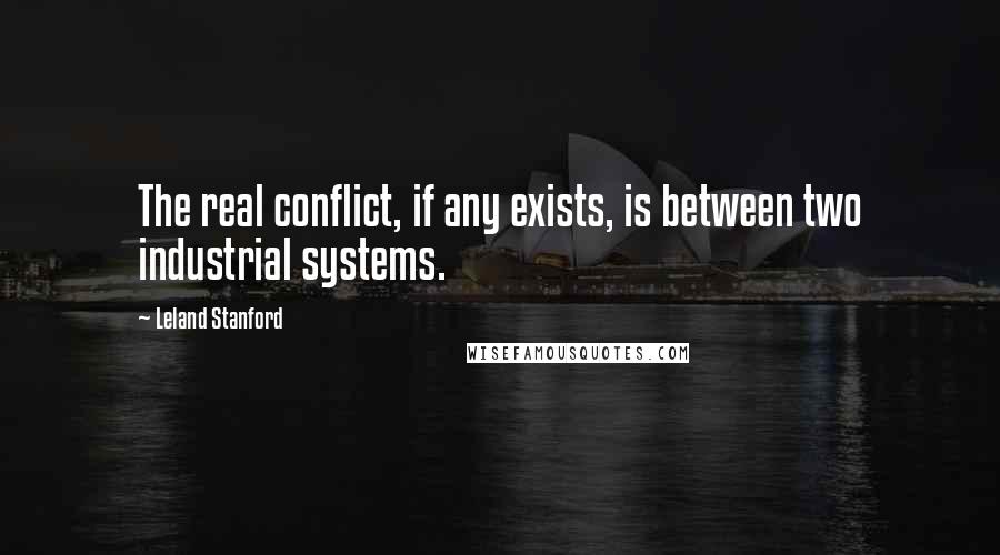 Leland Stanford Quotes: The real conflict, if any exists, is between two industrial systems.