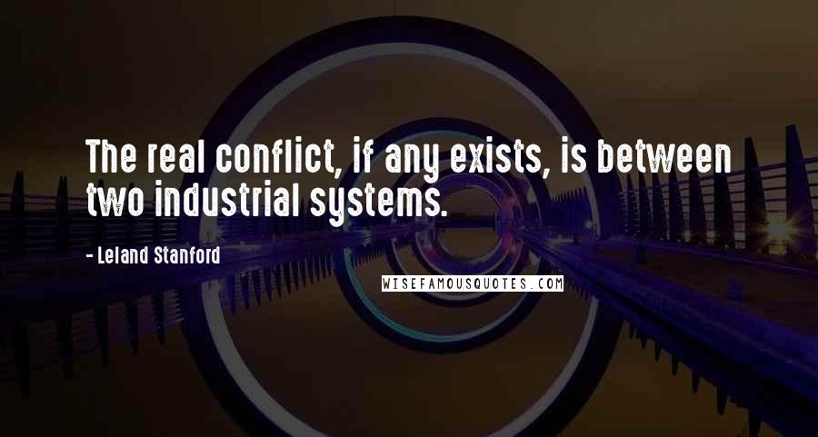 Leland Stanford Quotes: The real conflict, if any exists, is between two industrial systems.