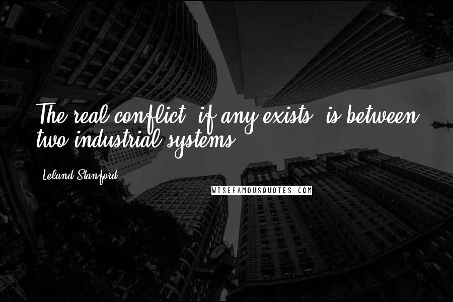 Leland Stanford Quotes: The real conflict, if any exists, is between two industrial systems.