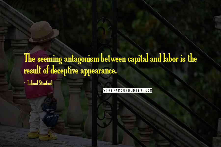 Leland Stanford Quotes: The seeming antagonism between capital and labor is the result of deceptive appearance.