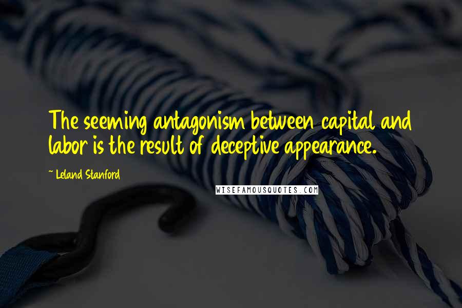 Leland Stanford Quotes: The seeming antagonism between capital and labor is the result of deceptive appearance.