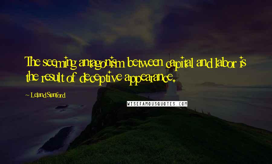 Leland Stanford Quotes: The seeming antagonism between capital and labor is the result of deceptive appearance.